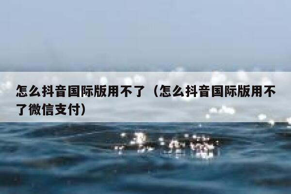 怎么抖音国际版用不了（怎么抖音国际版用不了微信支付） 第1张