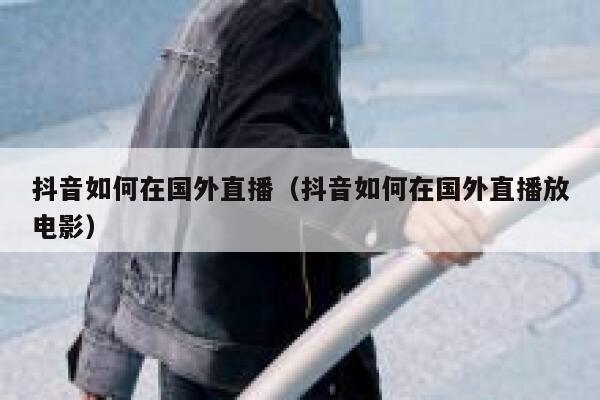 抖音如何在国外直播（抖音如何在国外直播放电影） 第1张
