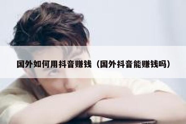 国外如何用抖音赚钱(国外抖音能赚钱吗) 第1张 国外如何用抖音赚钱(国外抖音能赚钱吗) 第1张