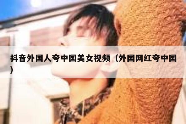 抖音外国人夸中国美女视频(外国网红夸中国) 第1张 抖音外国人夸中国美女视频(外国网红夸中国) 第1张