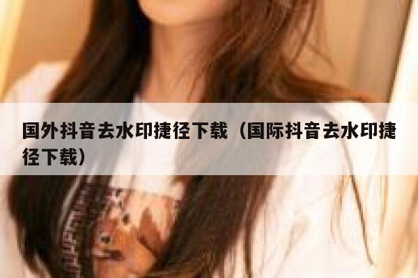 国外抖音去水印捷径下载(国际抖音去水印捷径下载) 第1张 国外抖音去水印捷径下载(国际抖音去水印捷径下载) 第1张