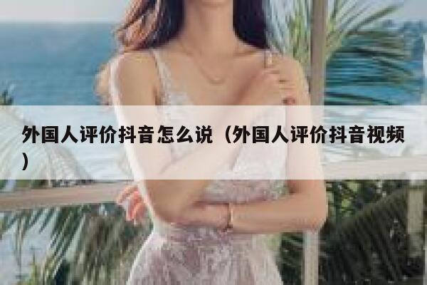 外国人评价抖音怎么说（外国人评价抖音视频） 第1张