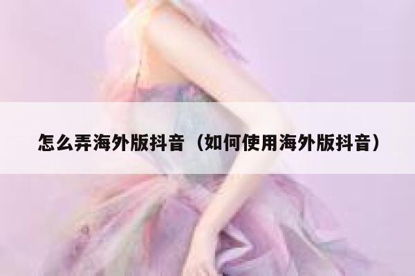 怎么弄海外版抖音（如何使用海外版抖音） 第1张