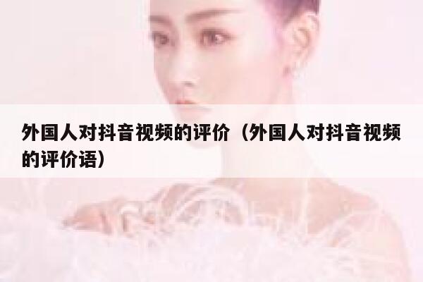 外国人对抖音视频的评价（外国人对抖音视频的评价语） 第1张
