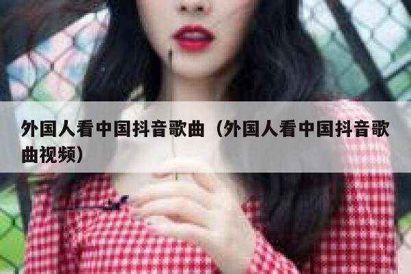 外国人看中国抖音歌曲（外国人看中国抖音歌曲视频） 第1张