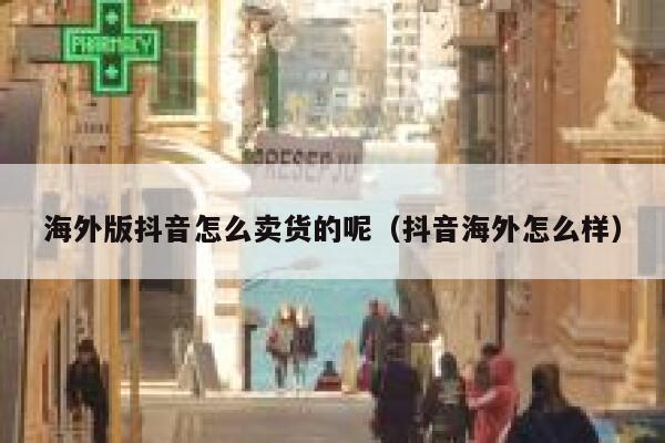 海外版抖音怎么卖货的呢（抖音海外怎么样） 第1张