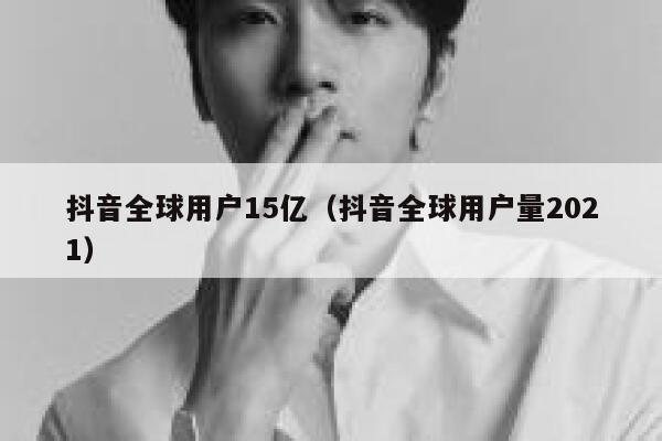 抖音全球用户15亿（抖音全球用户量2021） 第1张