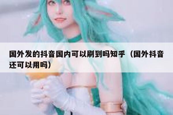 国外发的抖音国内可以刷到吗知乎（国外抖音还可以用吗） 第1张