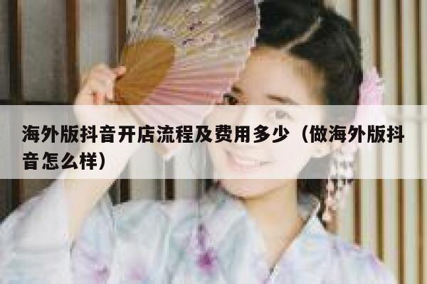 海外版抖音开店流程及费用多少（做海外版抖音怎么样） 第1张