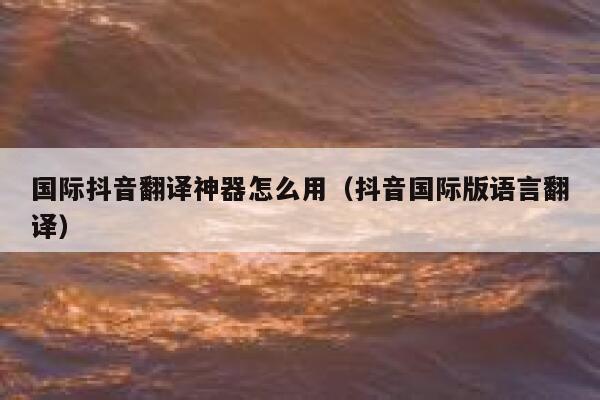 国际抖音翻译神器怎么用（抖音国际版语言翻译） 第1张