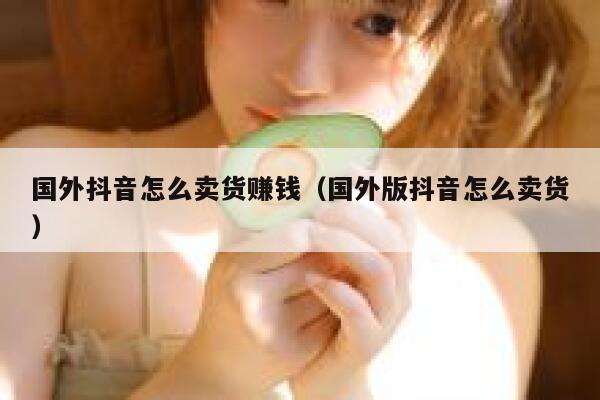 国外抖音怎么卖货赚钱(国外版抖音怎么卖货) 第1张 国外抖音怎么卖货赚钱(国外版抖音怎么卖货) 第1张