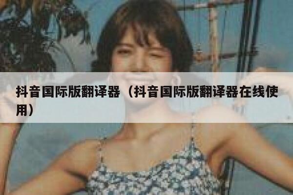 抖音国际版翻译器(抖音国际版翻译器在线使用) 第1张 抖音国际版翻译器(抖音国际版翻译器在线使用) 第1张