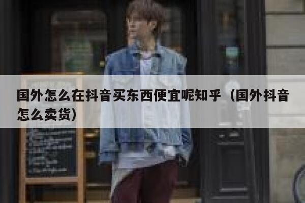 国外怎么在抖音买东西便宜呢知乎(国外抖音怎么卖货) 第1张 国外怎么在抖音买东西便宜呢知乎(国外抖音怎么卖货) 第1张