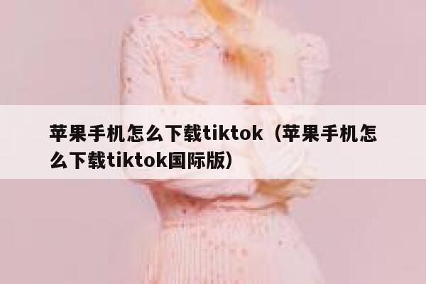 苹果手机怎么下载tiktok（苹果手机怎么下载tiktok国际版） 第1张