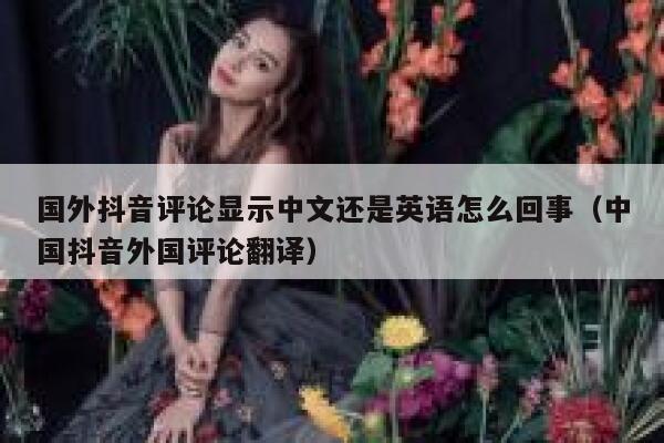 国外抖音评论显示中文还是英语怎么回事（中国抖音外国评论翻译） 第1张