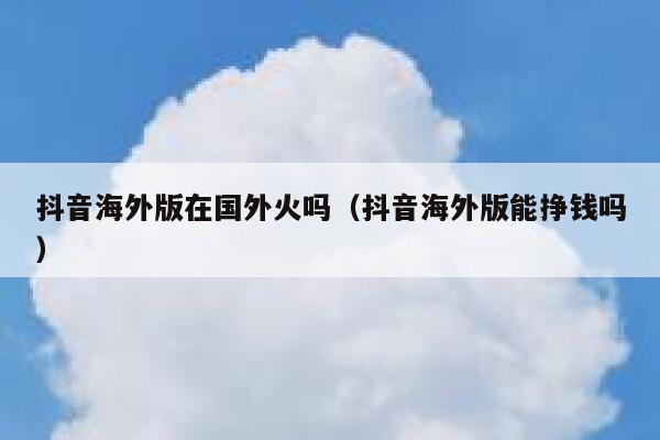 抖音海外版在国外火吗（抖音海外版能挣钱吗） 第1张