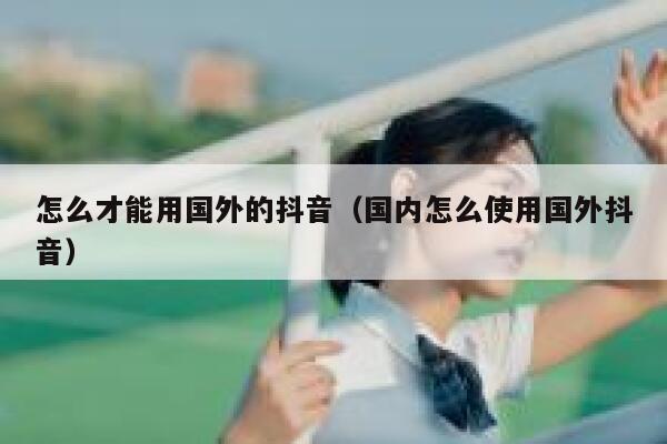怎么才能用国外的抖音（国内怎么使用国外抖音） 第1张