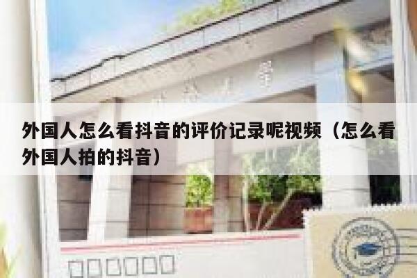 外国人怎么看抖音的评价记录呢视频(怎么看外国人拍的抖音) 第1张 外国人怎么看抖音的评价记录呢视频(怎么看外国人拍的抖音) 第1张