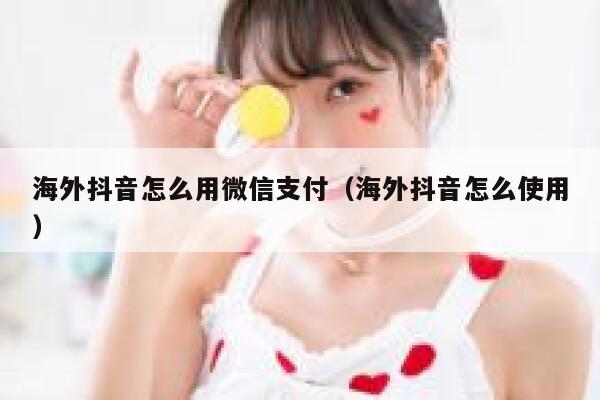 海外抖音怎么用微信支付(海外抖音怎么使用) 第1张 海外抖音怎么用微信支付(海外抖音怎么使用) 第1张