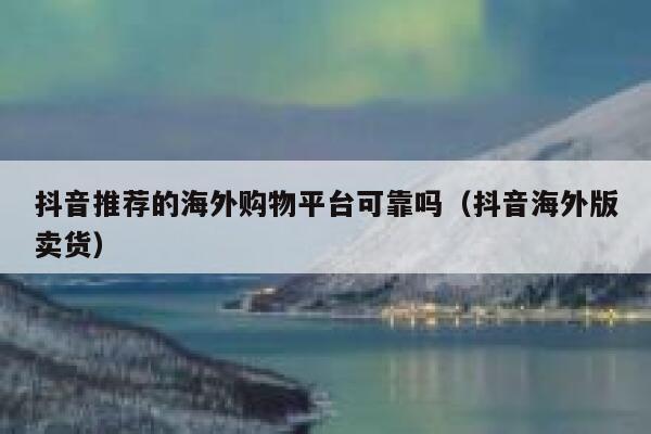 抖音推荐的海外购物平台可靠吗(抖音海外版卖货) 第1张 抖音推荐的海外购物平台可靠吗(抖音海外版卖货) 第1张