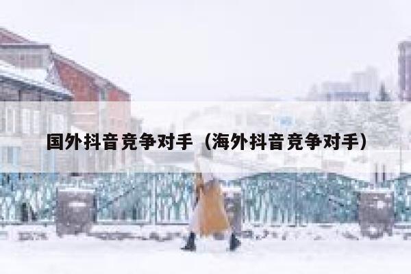 国外抖音竞争对手(海外抖音竞争对手) 第1张 国外抖音竞争对手(海外抖音竞争对手) 第1张