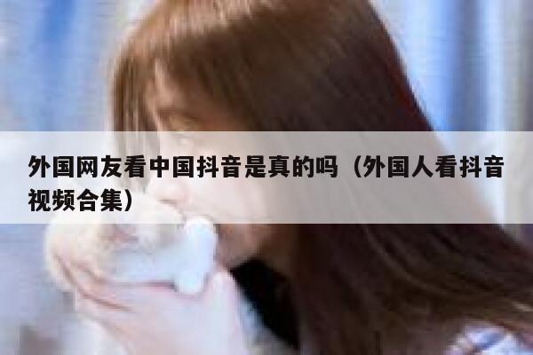 外国网友看中国抖音是真的吗(外国人看抖音视频合集) 第1张 外国网友看中国抖音是真的吗(外国人看抖音视频合集) 第1张