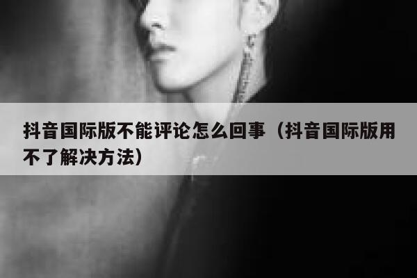 抖音国际版不能评论怎么回事（抖音国际版用不了解决方法） 第1张