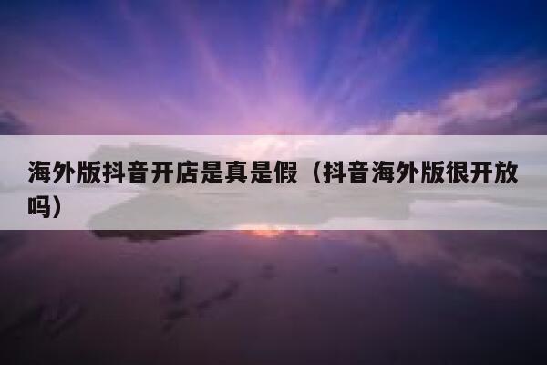 海外版抖音开店是真是假（抖音海外版很开放吗） 第1张