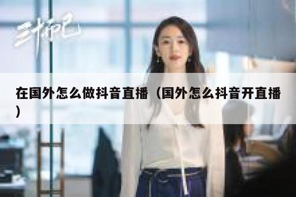在国外怎么做抖音直播（国外怎么抖音开直播） 第1张