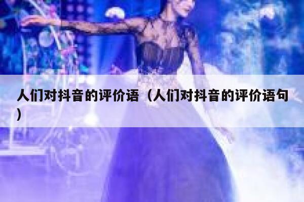 人们对抖音的评价语（人们对抖音的评价语句） 第1张