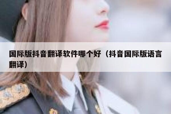 国际版抖音翻译软件哪个好（抖音国际版语言翻译） 第1张