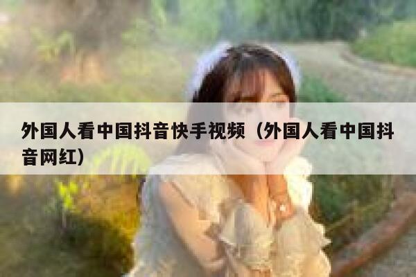 外国人看中国抖音快手视频(外国人看中国抖音网红) 第1张 外国人看中国抖音快手视频(外国人看中国抖音网红) 第1张