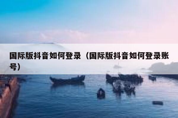 国际版抖音如何登录(国际版抖音如何登录账号) 第1张 国际版抖音如何登录(国际版抖音如何登录账号) 第1张