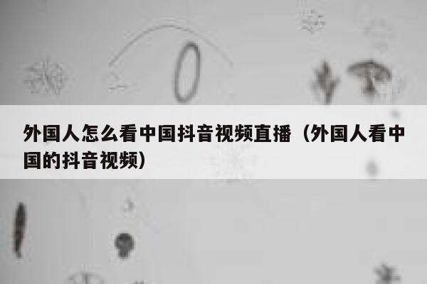 外国人怎么看中国抖音视频直播(外国人看中国的抖音视频) 第1张 外国人怎么看中国抖音视频直播(外国人看中国的抖音视频) 第1张