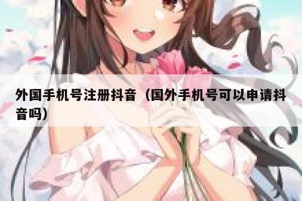 外国手机号注册抖音(国外手机号可以申请抖音吗) 第1张 外国手机号注册抖音(国外手机号可以申请抖音吗) 第1张