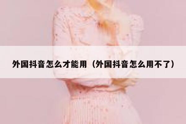 外国抖音怎么才能用(外国抖音怎么用不了) 第1张 外国抖音怎么才能用(外国抖音怎么用不了) 第1张