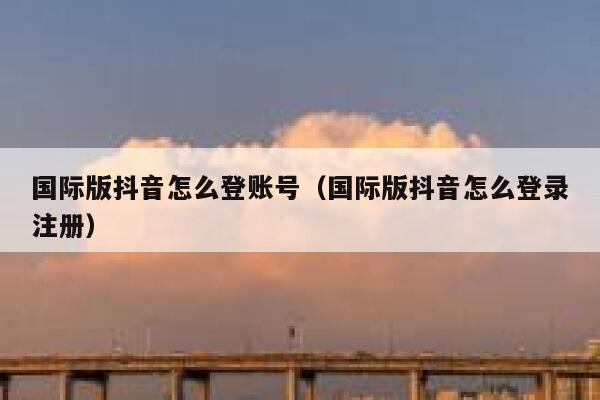 国际版抖音怎么登账号(国际版抖音怎么登录注册) 第1张 国际版抖音怎么登账号(国际版抖音怎么登录注册) 第1张