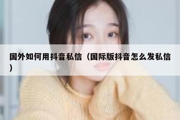国外如何用抖音私信(国际版抖音怎么发私信) 第1张 国外如何用抖音私信(国际版抖音怎么发私信) 第1张
