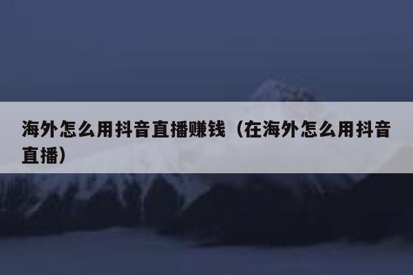 海外怎么用抖音直播赚钱(在海外怎么用抖音直播) 第1张 海外怎么用抖音直播赚钱(在海外怎么用抖音直播) 第1张