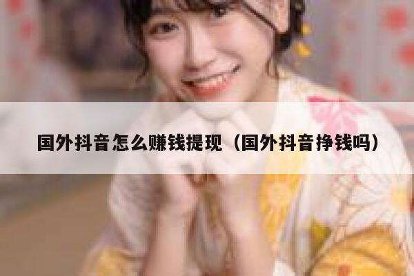 国外抖音怎么赚钱提现(国外抖音挣钱吗) 第1张 国外抖音怎么赚钱提现(国外抖音挣钱吗) 第1张