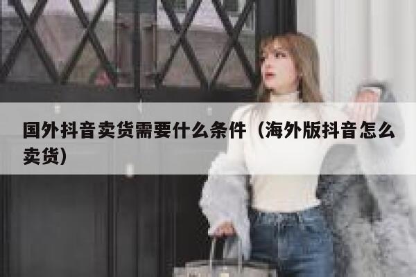 国外抖音卖货需要什么条件(海外版抖音怎么卖货) 第1张 国外抖音卖货需要什么条件(海外版抖音怎么卖货) 第1张