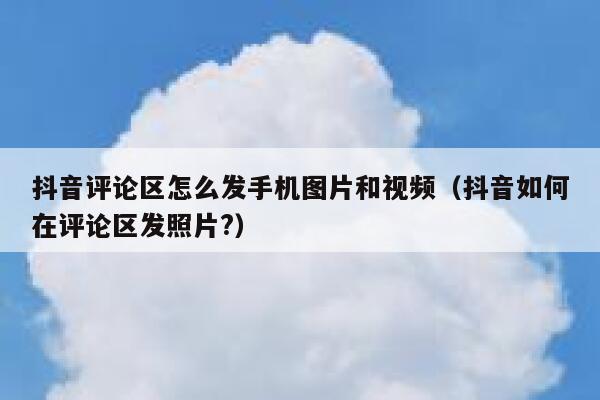 抖音评论区怎么发手机图片和视频（抖音如何在评论区发照片?） 第1张