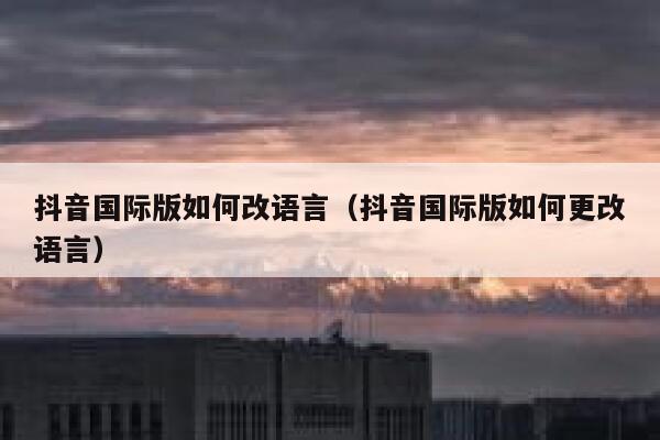 抖音国际版如何改语言(抖音国际版如何更改语言) 第1张 抖音国际版如何改语言(抖音国际版如何更改语言) 第1张