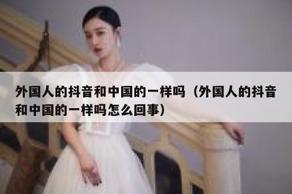 外国人的抖音和中国的一样吗(外国人的抖音和中国的一样吗怎么回事) 第1张 外国人的抖音和中国的一样吗(外国人的抖音和中国的一样吗怎么回事) 第1张