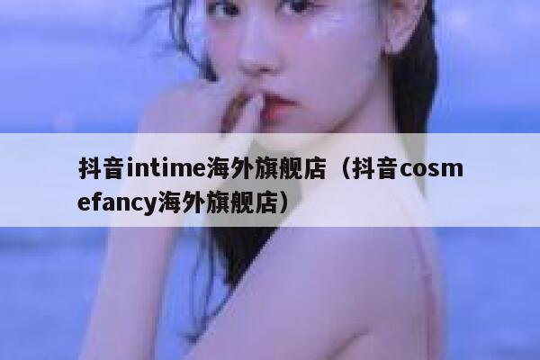 抖音intime海外旗舰店(抖音cosmefancy海外旗舰店) 第1张 抖音intime海外旗舰店(抖音cosmefancy海外旗舰店) 第1张