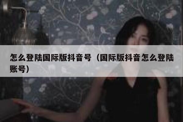 怎么登陆国际版抖音号(国际版抖音怎么登陆账号) 第1张 怎么登陆国际版抖音号(国际版抖音怎么登陆账号) 第1张