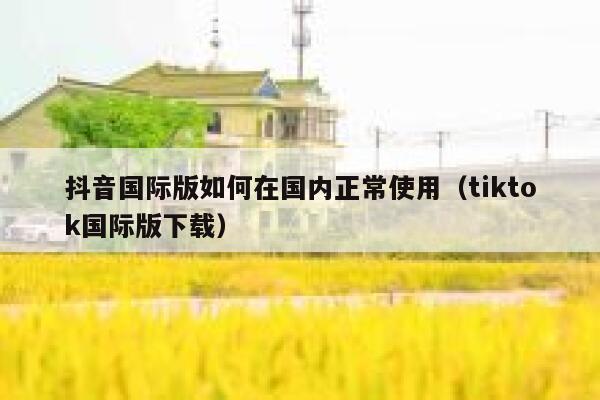 抖音国际版如何在国内正常使用(tiktok国际版下载) 第1张 抖音国际版如何在国内正常使用(tiktok国际版下载) 第1张