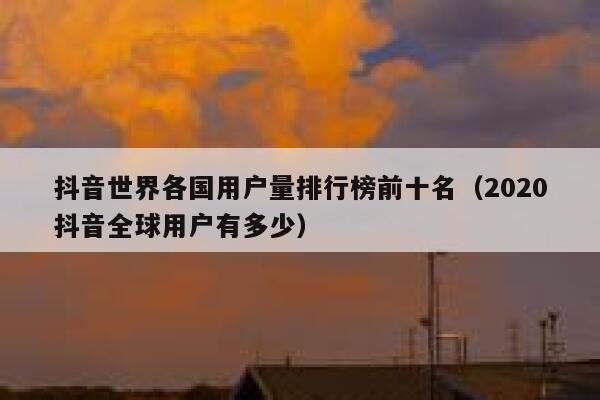 抖音世界各国用户量排行榜前十名(2020抖音全球用户有多少) 第1张 抖音世界各国用户量排行榜前十名(2020抖音全球用户有多少) 第1张