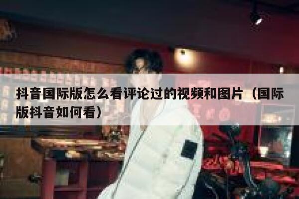 抖音国际版怎么看评论过的视频和图片(国际版抖音如何看) 第1张 抖音国际版怎么看评论过的视频和图片(国际版抖音如何看) 第1张