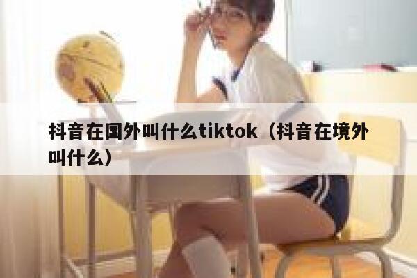 抖音在国外叫什么tiktok(抖音在境外叫什么) 第1张 抖音在国外叫什么tiktok(抖音在境外叫什么) 第1张